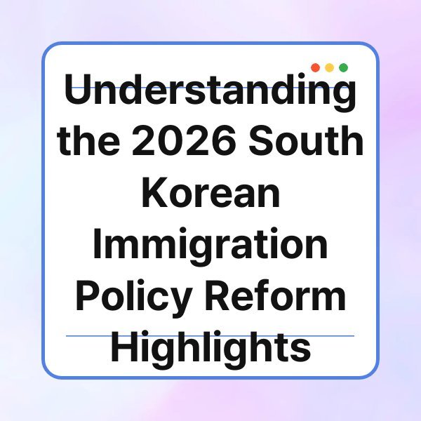 understanding the 2026 south korean immigration policy reform highlights
