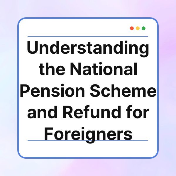 understanding the national pension scheme and refund for foreigners